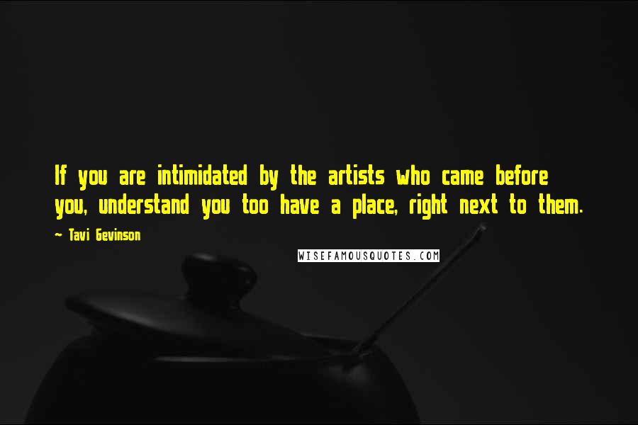 Tavi Gevinson Quotes: If you are intimidated by the artists who came before you, understand you too have a place, right next to them.