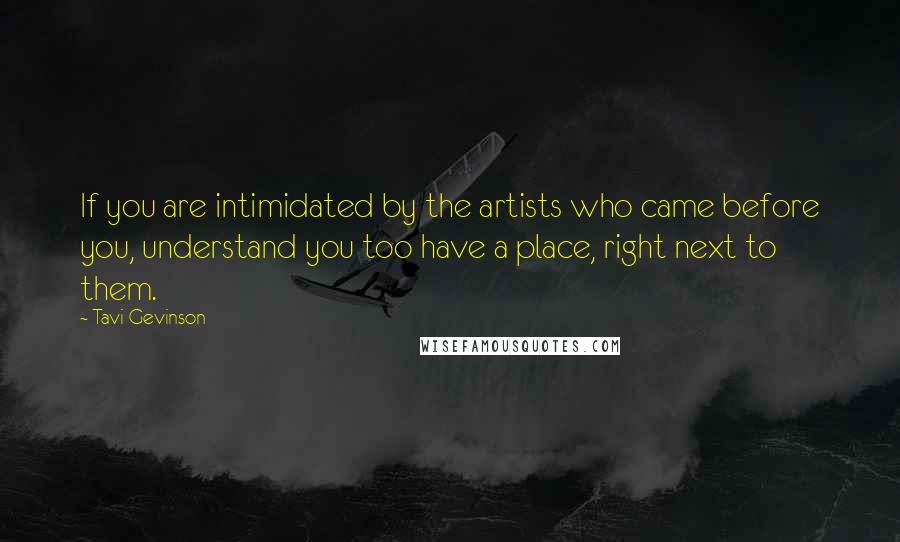 Tavi Gevinson Quotes: If you are intimidated by the artists who came before you, understand you too have a place, right next to them.