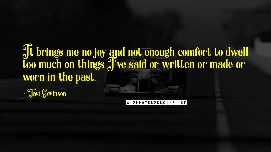 Tavi Gevinson Quotes: It brings me no joy and not enough comfort to dwell too much on things I've said or written or made or worn in the past.