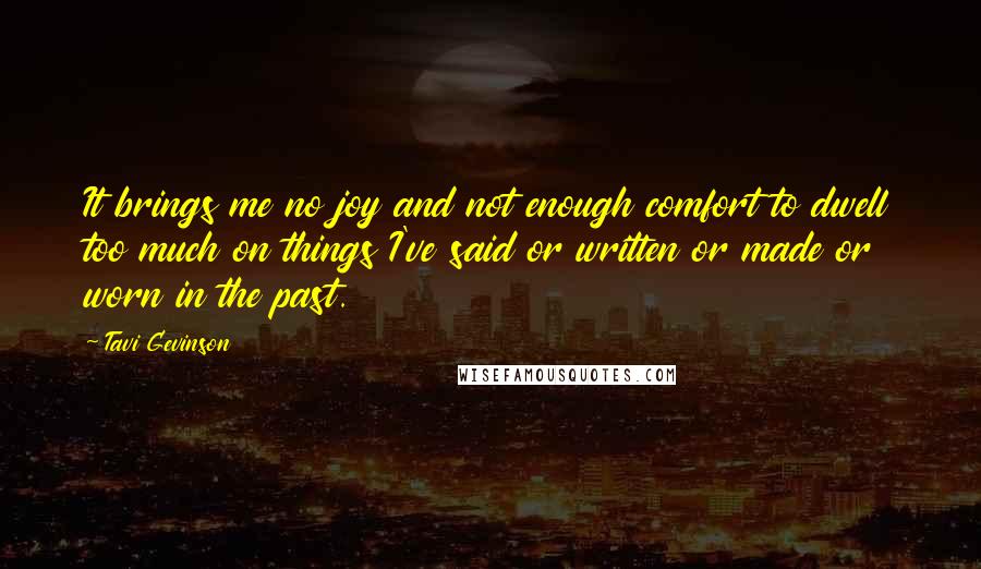 Tavi Gevinson Quotes: It brings me no joy and not enough comfort to dwell too much on things I've said or written or made or worn in the past.