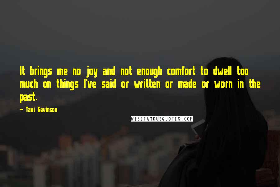 Tavi Gevinson Quotes: It brings me no joy and not enough comfort to dwell too much on things I've said or written or made or worn in the past.