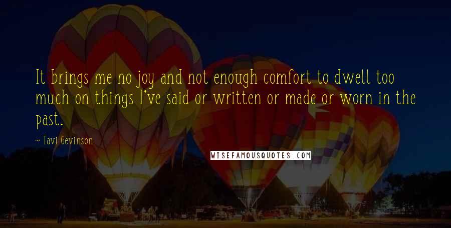 Tavi Gevinson Quotes: It brings me no joy and not enough comfort to dwell too much on things I've said or written or made or worn in the past.