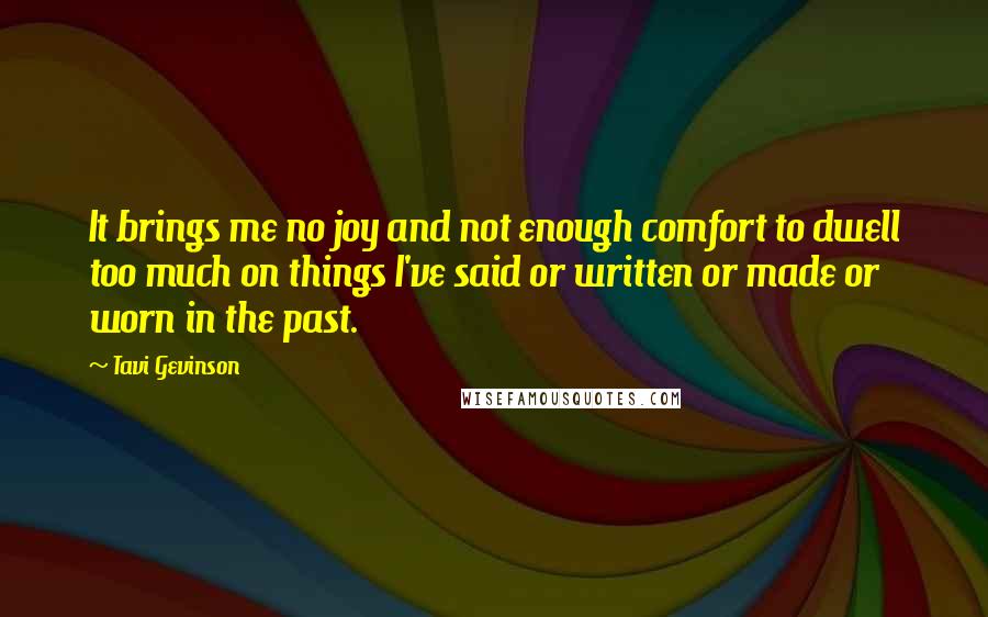 Tavi Gevinson Quotes: It brings me no joy and not enough comfort to dwell too much on things I've said or written or made or worn in the past.