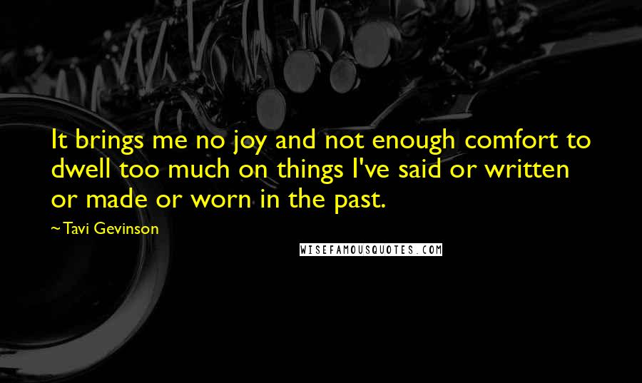 Tavi Gevinson Quotes: It brings me no joy and not enough comfort to dwell too much on things I've said or written or made or worn in the past.