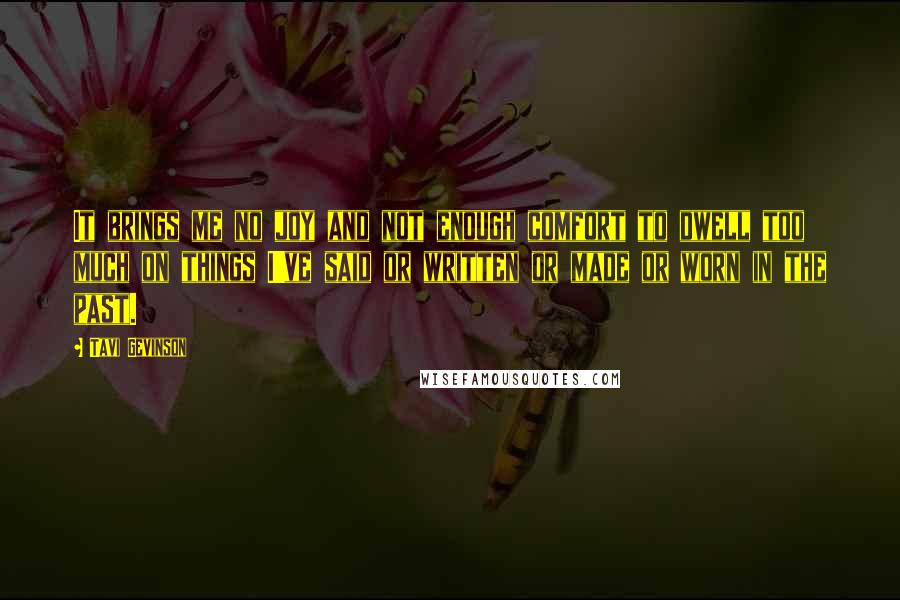 Tavi Gevinson Quotes: It brings me no joy and not enough comfort to dwell too much on things I've said or written or made or worn in the past.