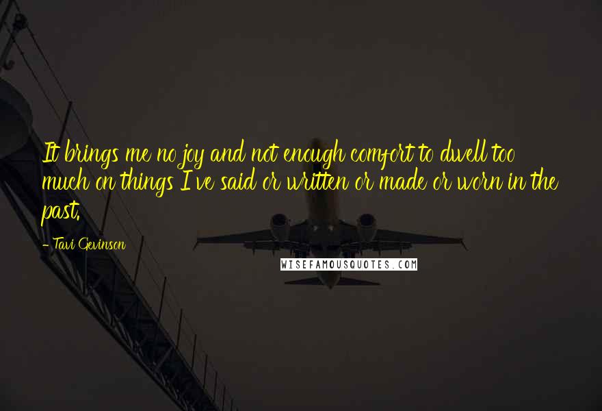 Tavi Gevinson Quotes: It brings me no joy and not enough comfort to dwell too much on things I've said or written or made or worn in the past.