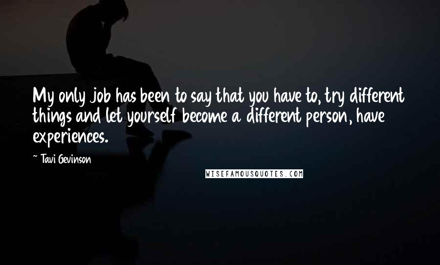 Tavi Gevinson Quotes: My only job has been to say that you have to, try different things and let yourself become a different person, have experiences.