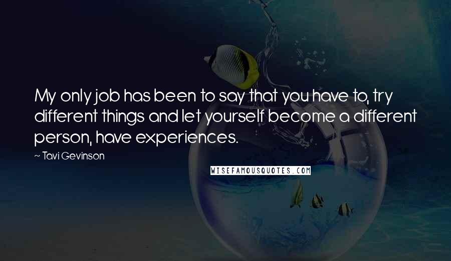 Tavi Gevinson Quotes: My only job has been to say that you have to, try different things and let yourself become a different person, have experiences.