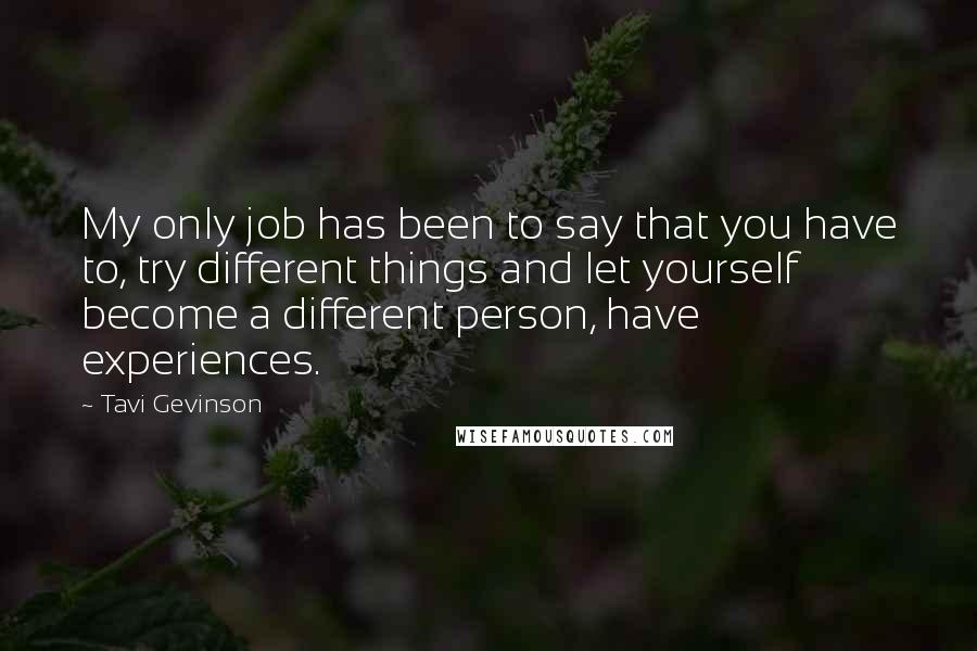 Tavi Gevinson Quotes: My only job has been to say that you have to, try different things and let yourself become a different person, have experiences.