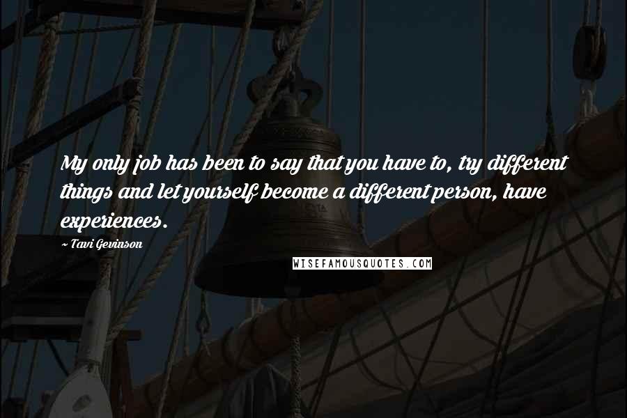 Tavi Gevinson Quotes: My only job has been to say that you have to, try different things and let yourself become a different person, have experiences.