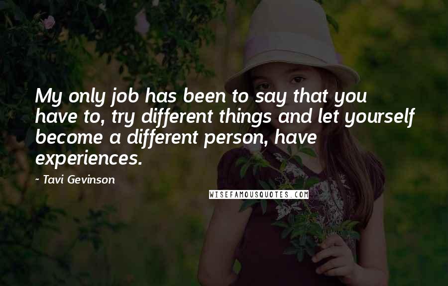 Tavi Gevinson Quotes: My only job has been to say that you have to, try different things and let yourself become a different person, have experiences.