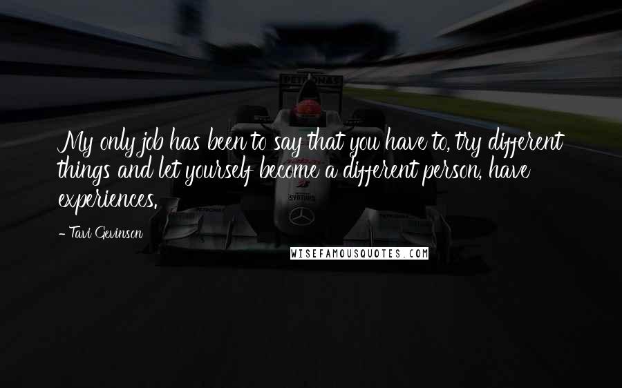 Tavi Gevinson Quotes: My only job has been to say that you have to, try different things and let yourself become a different person, have experiences.
