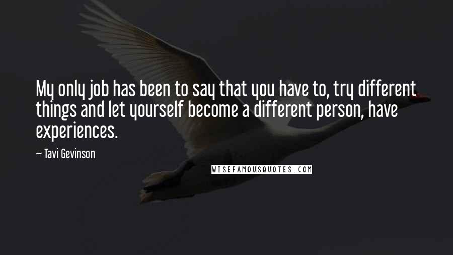 Tavi Gevinson Quotes: My only job has been to say that you have to, try different things and let yourself become a different person, have experiences.