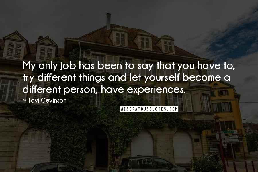 Tavi Gevinson Quotes: My only job has been to say that you have to, try different things and let yourself become a different person, have experiences.