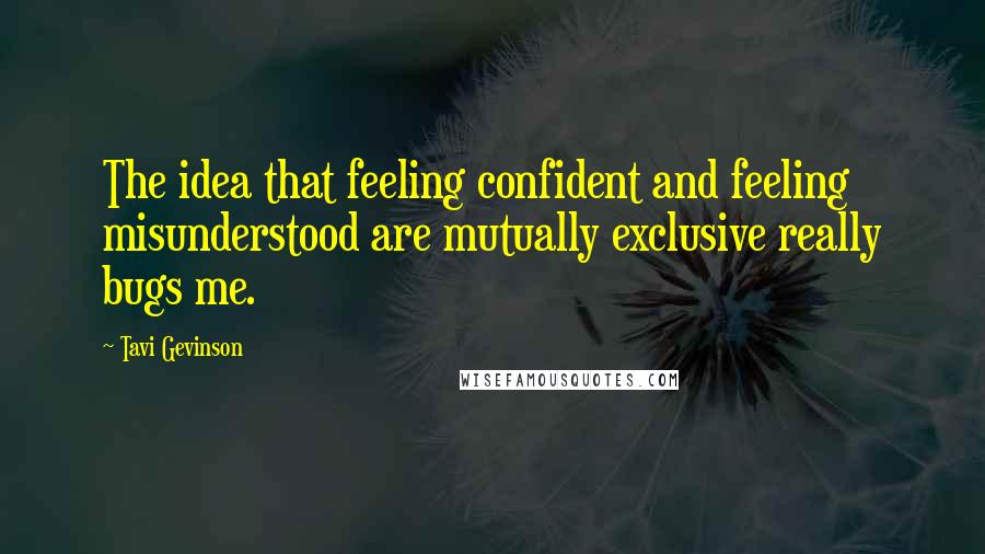 Tavi Gevinson Quotes: The idea that feeling confident and feeling misunderstood are mutually exclusive really bugs me.