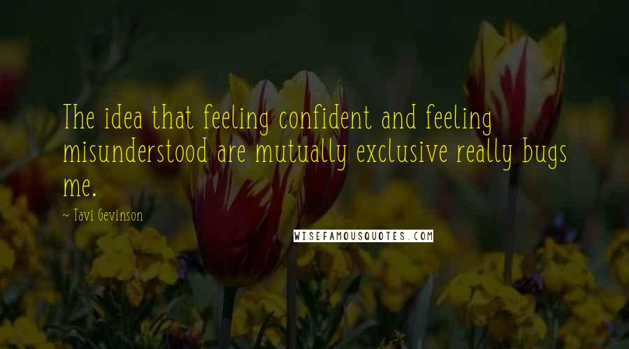 Tavi Gevinson Quotes: The idea that feeling confident and feeling misunderstood are mutually exclusive really bugs me.