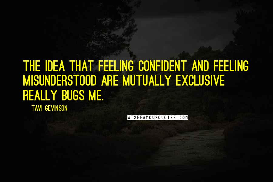 Tavi Gevinson Quotes: The idea that feeling confident and feeling misunderstood are mutually exclusive really bugs me.