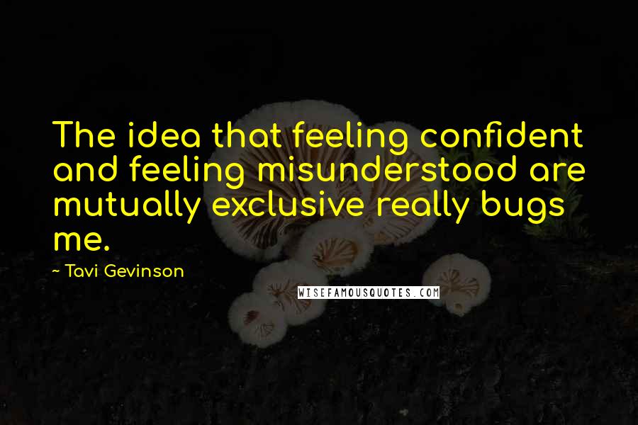 Tavi Gevinson Quotes: The idea that feeling confident and feeling misunderstood are mutually exclusive really bugs me.