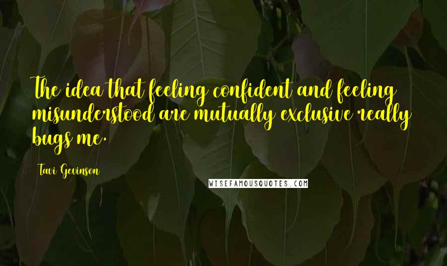 Tavi Gevinson Quotes: The idea that feeling confident and feeling misunderstood are mutually exclusive really bugs me.