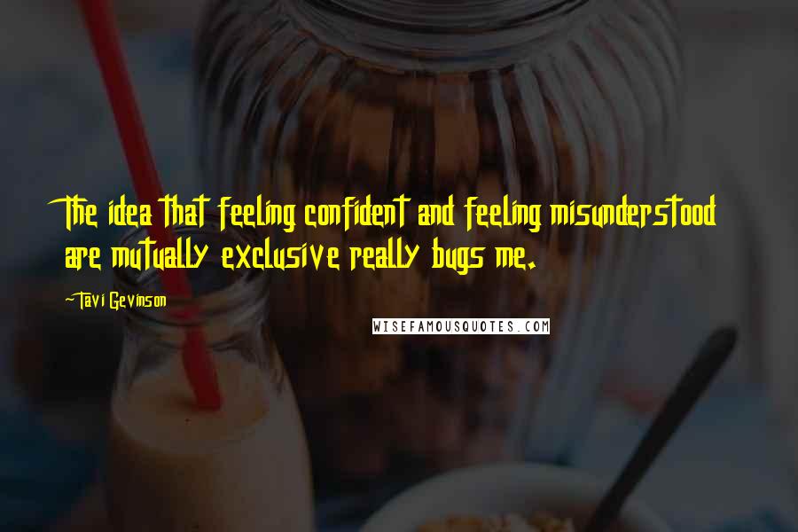 Tavi Gevinson Quotes: The idea that feeling confident and feeling misunderstood are mutually exclusive really bugs me.