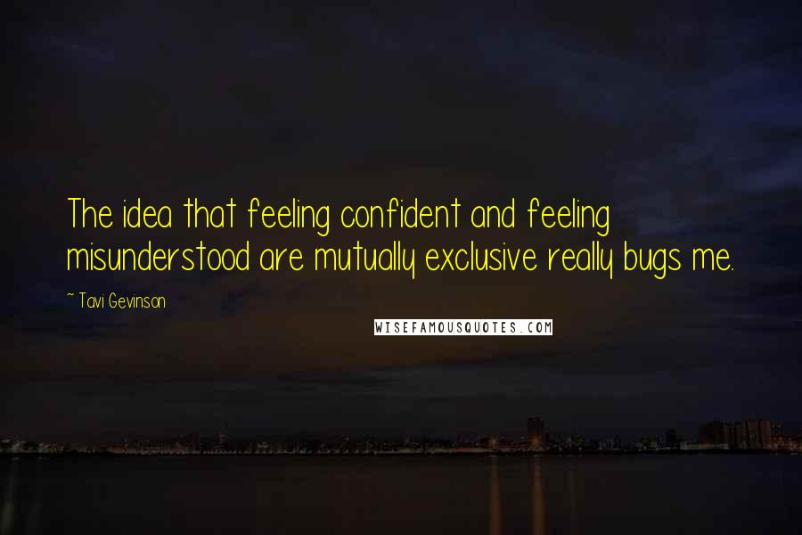 Tavi Gevinson Quotes: The idea that feeling confident and feeling misunderstood are mutually exclusive really bugs me.