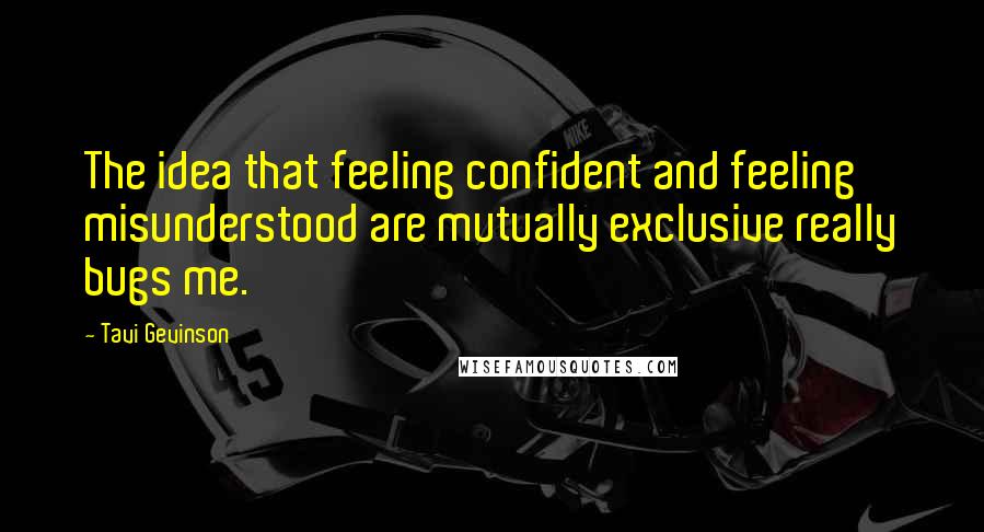 Tavi Gevinson Quotes: The idea that feeling confident and feeling misunderstood are mutually exclusive really bugs me.