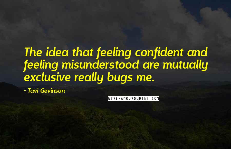 Tavi Gevinson Quotes: The idea that feeling confident and feeling misunderstood are mutually exclusive really bugs me.