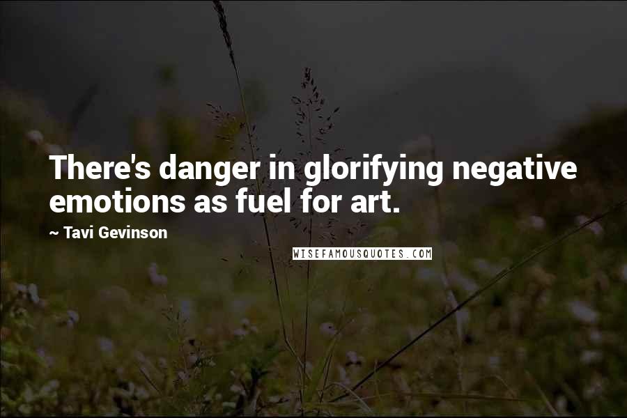 Tavi Gevinson Quotes: There's danger in glorifying negative emotions as fuel for art.