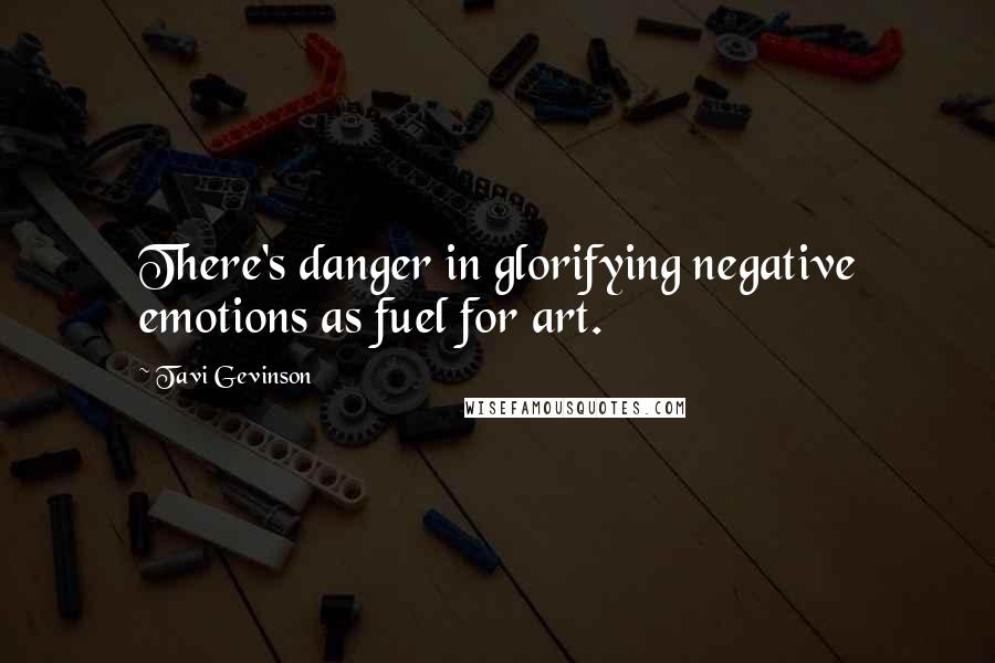 Tavi Gevinson Quotes: There's danger in glorifying negative emotions as fuel for art.