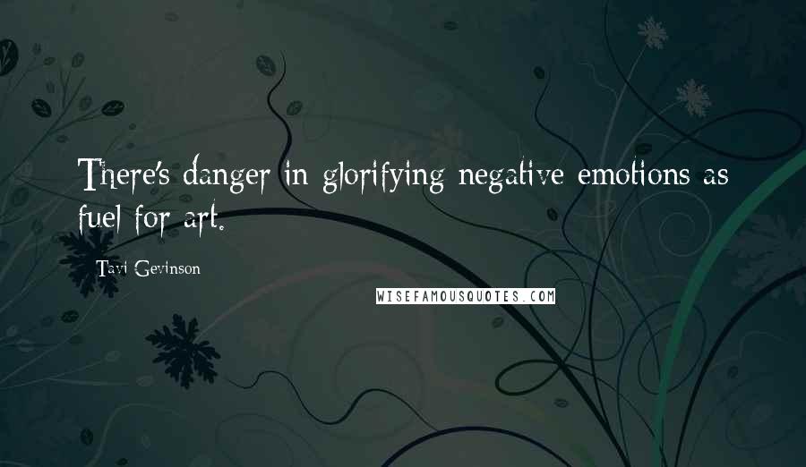 Tavi Gevinson Quotes: There's danger in glorifying negative emotions as fuel for art.