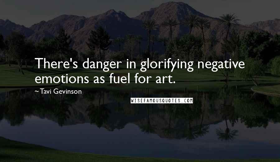 Tavi Gevinson Quotes: There's danger in glorifying negative emotions as fuel for art.