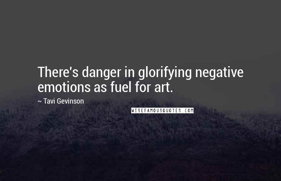 Tavi Gevinson Quotes: There's danger in glorifying negative emotions as fuel for art.