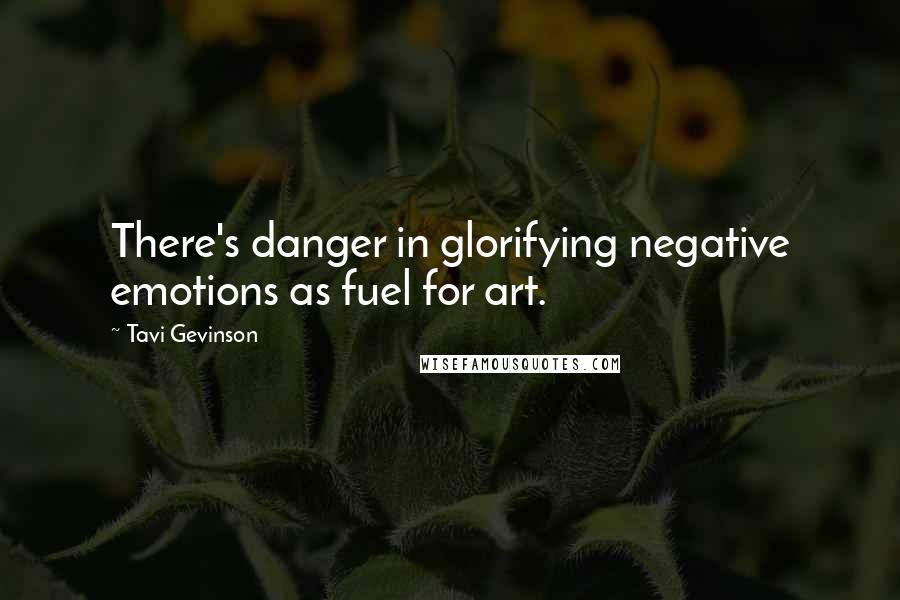 Tavi Gevinson Quotes: There's danger in glorifying negative emotions as fuel for art.