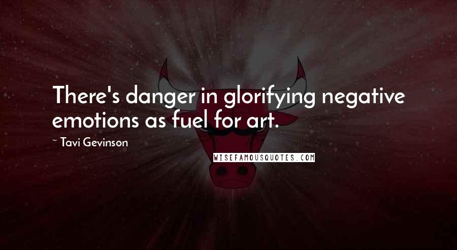 Tavi Gevinson Quotes: There's danger in glorifying negative emotions as fuel for art.