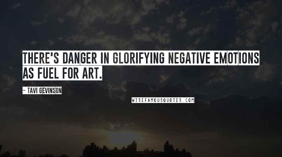 Tavi Gevinson Quotes: There's danger in glorifying negative emotions as fuel for art.