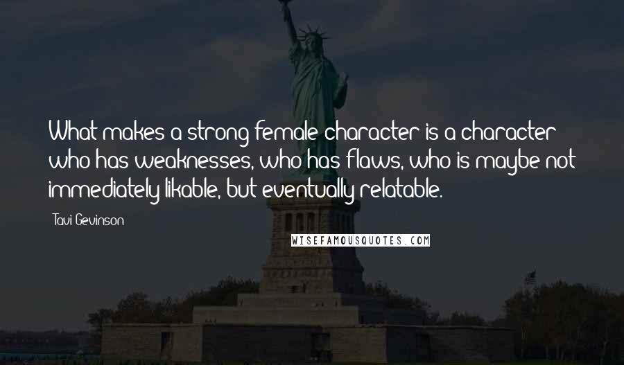 Tavi Gevinson Quotes: What makes a strong female character is a character who has weaknesses, who has flaws, who is maybe not immediately likable, but eventually relatable.