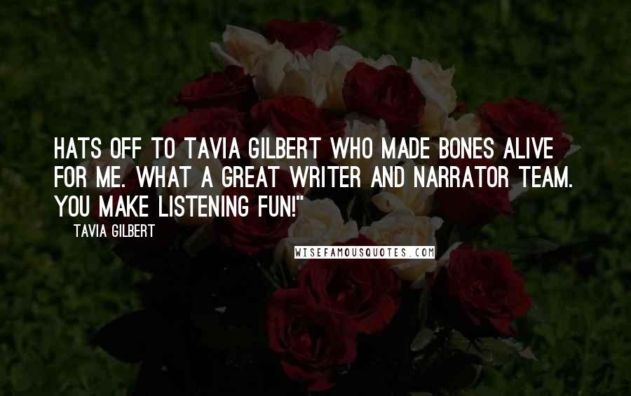 Tavia Gilbert Quotes: Hats off to Tavia Gilbert who made Bones alive for me. What a great writer and narrator team. You make listening fun!"