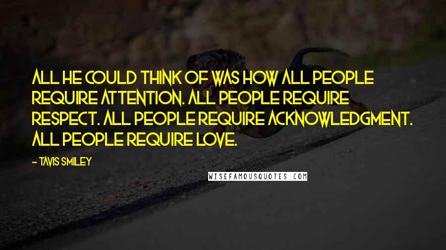 Tavis Smiley Quotes: All he could think of was how all people require attention. All people require respect. All people require acknowledgment. All people require love.