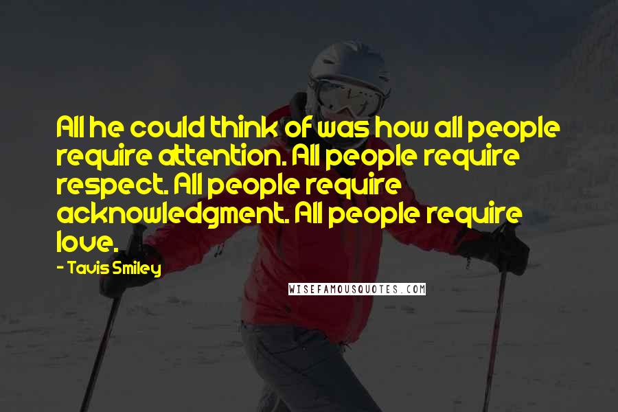 Tavis Smiley Quotes: All he could think of was how all people require attention. All people require respect. All people require acknowledgment. All people require love.