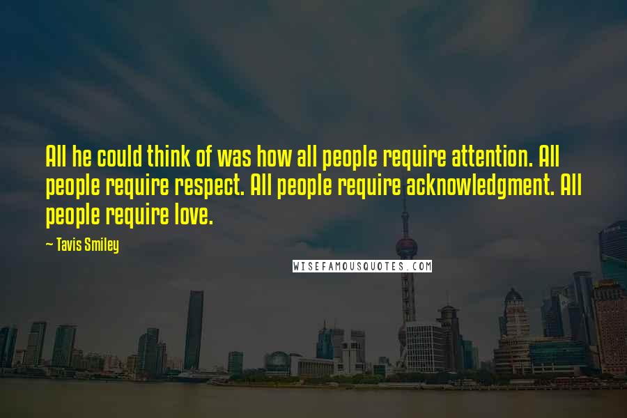 Tavis Smiley Quotes: All he could think of was how all people require attention. All people require respect. All people require acknowledgment. All people require love.