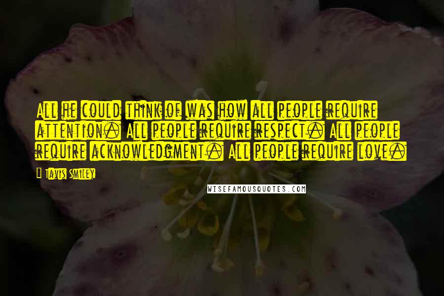 Tavis Smiley Quotes: All he could think of was how all people require attention. All people require respect. All people require acknowledgment. All people require love.