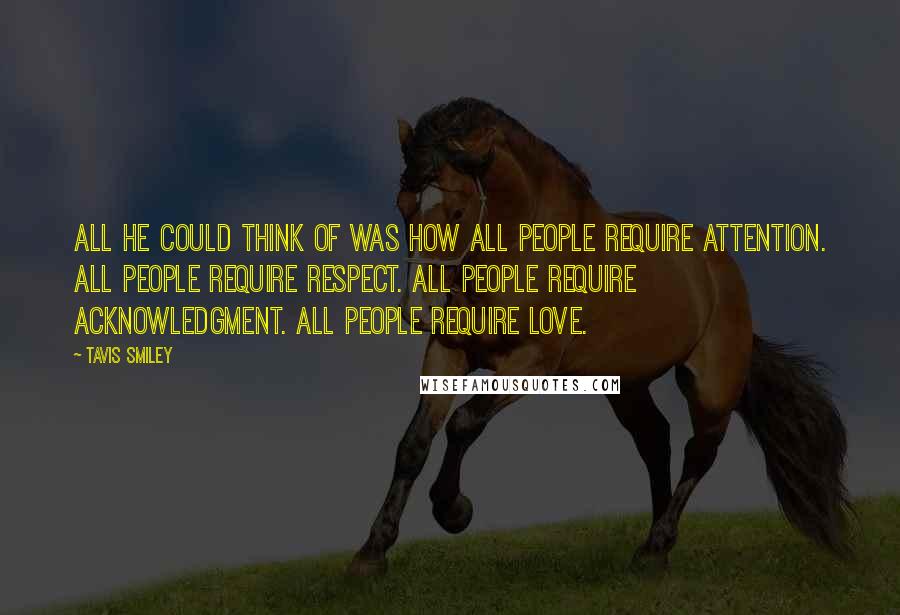 Tavis Smiley Quotes: All he could think of was how all people require attention. All people require respect. All people require acknowledgment. All people require love.