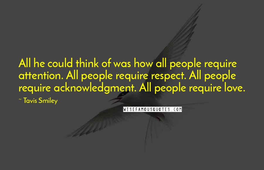 Tavis Smiley Quotes: All he could think of was how all people require attention. All people require respect. All people require acknowledgment. All people require love.