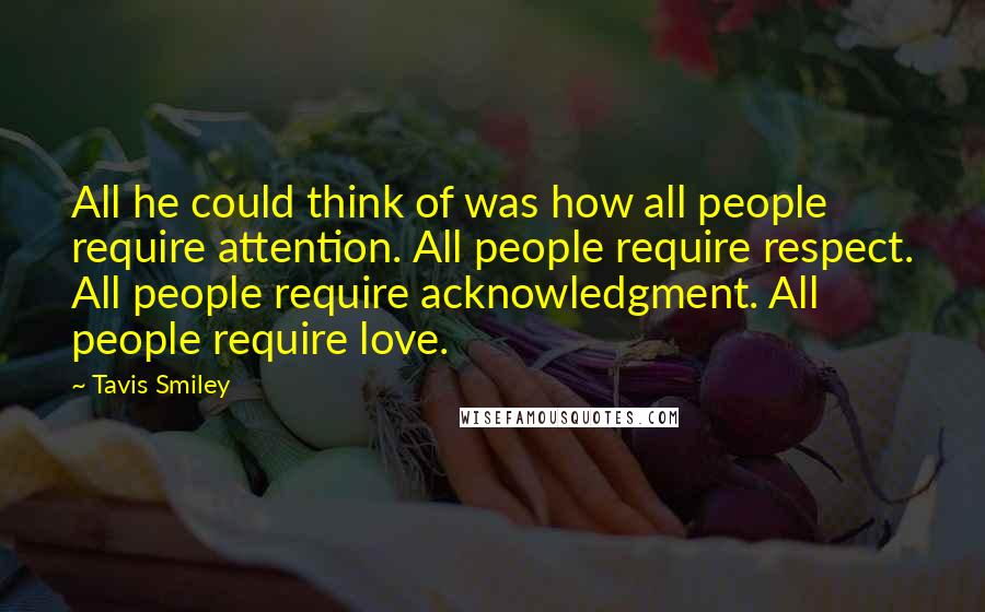 Tavis Smiley Quotes: All he could think of was how all people require attention. All people require respect. All people require acknowledgment. All people require love.