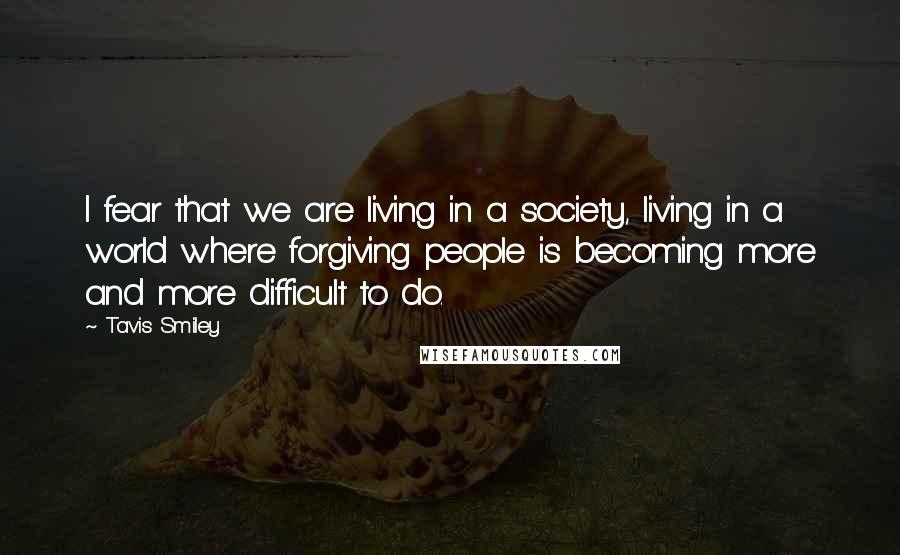 Tavis Smiley Quotes: I fear that we are living in a society, living in a world where forgiving people is becoming more and more difficult to do.