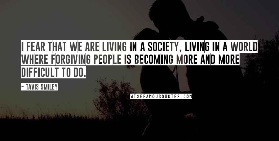 Tavis Smiley Quotes: I fear that we are living in a society, living in a world where forgiving people is becoming more and more difficult to do.