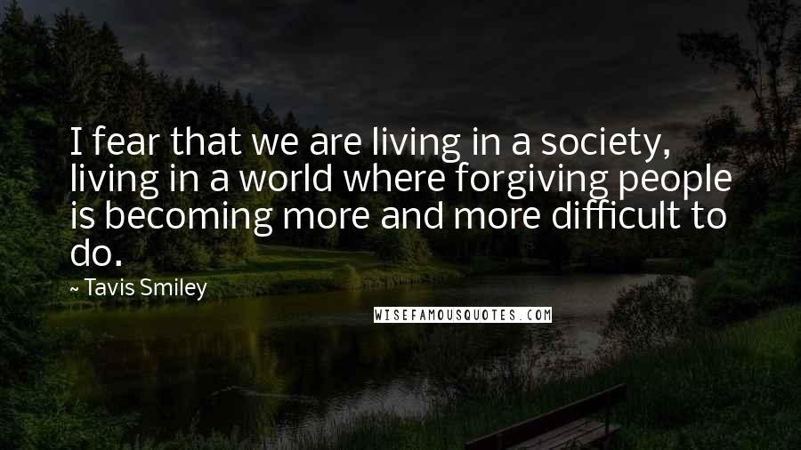 Tavis Smiley Quotes: I fear that we are living in a society, living in a world where forgiving people is becoming more and more difficult to do.