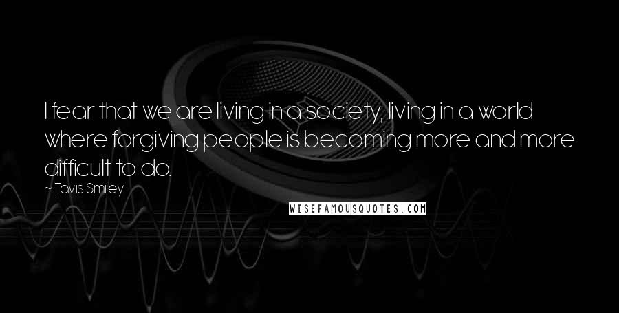 Tavis Smiley Quotes: I fear that we are living in a society, living in a world where forgiving people is becoming more and more difficult to do.