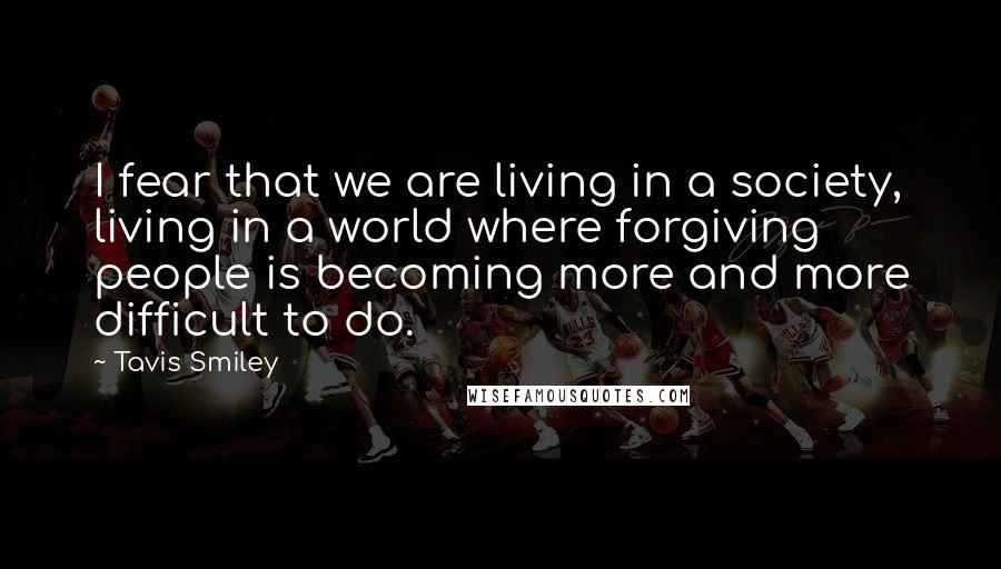 Tavis Smiley Quotes: I fear that we are living in a society, living in a world where forgiving people is becoming more and more difficult to do.