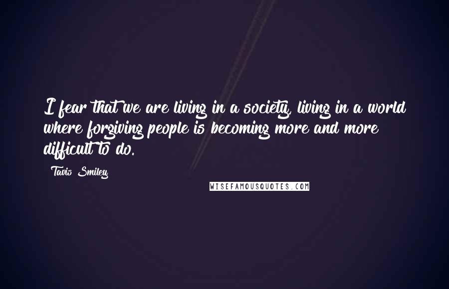 Tavis Smiley Quotes: I fear that we are living in a society, living in a world where forgiving people is becoming more and more difficult to do.